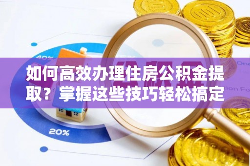 上饶如何高效办理住房公积金提取？掌握这些技巧轻松搞定