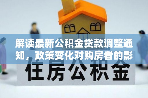 上饶解读最新公积金贷款调整通知，政策变化对购房者的影响
