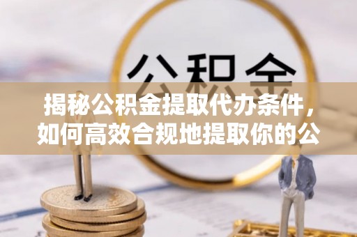 上饶揭秘公积金提取代办条件，如何高效合规地提取你的公积金