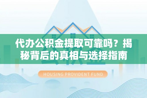 上饶代办公积金提取可靠吗？揭秘背后的真相与选择指南