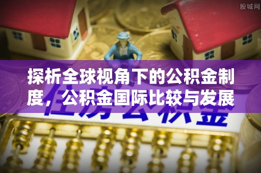 上饶探析全球视角下的公积金制度，公积金国际比较与发展趋势