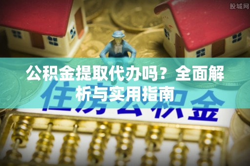 上饶公积金提取代办吗？全面解析与实用指南