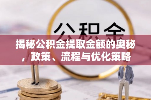 上饶揭秘公积金提取金额的奥秘，政策、流程与优化策略