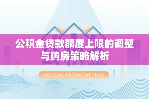 上饶公积金贷款额度上限的调整与购房策略解析