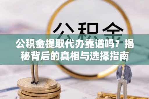 上饶公积金提取代办靠谱吗？揭秘背后的真相与选择指南