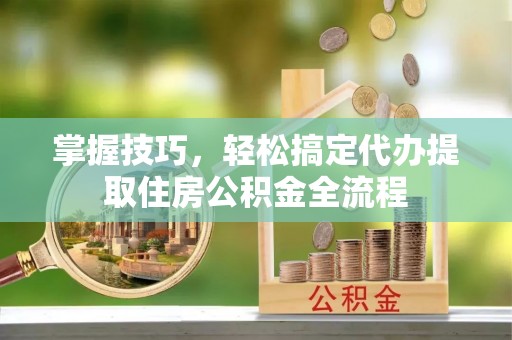 上饶掌握技巧，轻松搞定代办提取住房公积金全流程