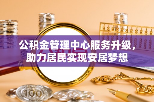 上饶公积金管理中心服务升级，助力居民实现安居梦想