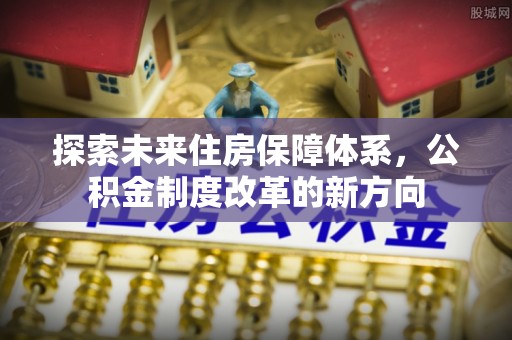 上饶探索未来住房保障体系，公积金制度改革的新方向