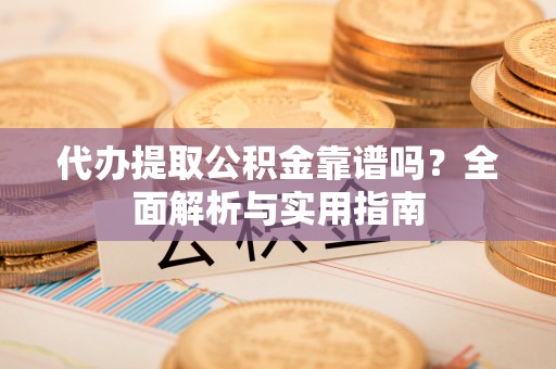上饶代办提取公积金靠谱吗？全面解析与实用指南
