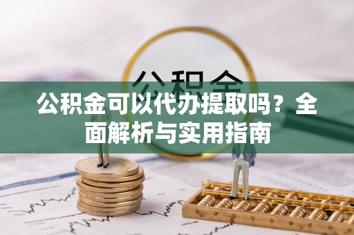 上饶公积金可以代办提取吗？全面解析与实用指南