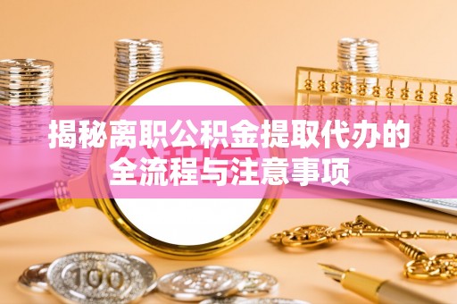 上饶揭秘离职公积金提取代办的全流程与注意事项
