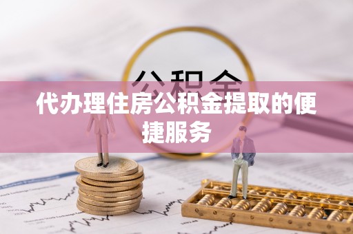 上饶代办理住房公积金提取的便捷服务