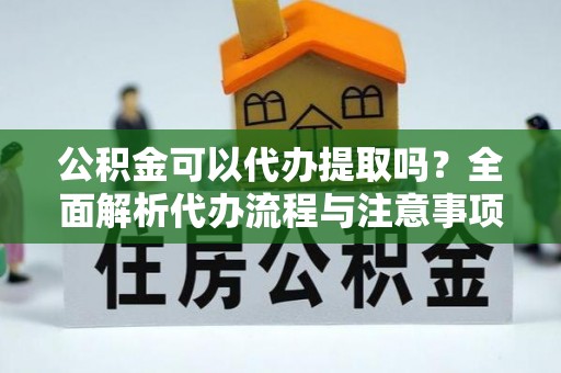 上饶公积金可以代办提取吗？全面解析代办流程与注意事项