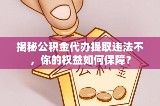 上饶揭秘公积金代办提取违法不，你的权益如何保障？
